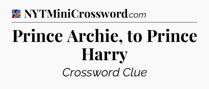 Prince Archie, to Prince Harry Crossword Clue