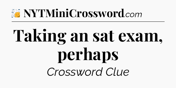 Taking an sat exam, perhaps - 7 Little Words