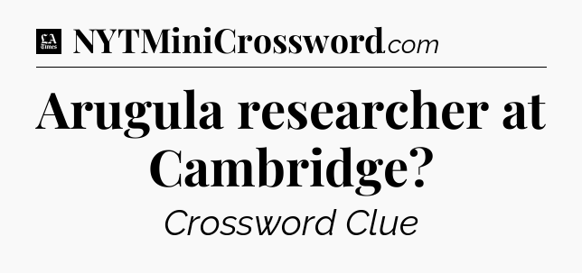 Arugula researcher at Cambridge - LA Times Crossword