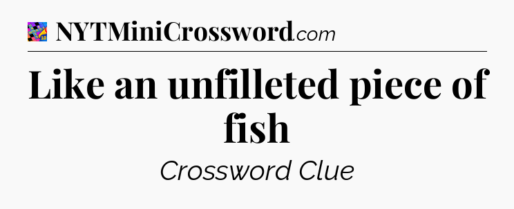 Like an unfilleted piece of fish Crossword Clue