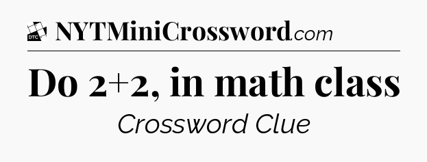 Do 2+2, in math class - Daily Themed Classic Crossword