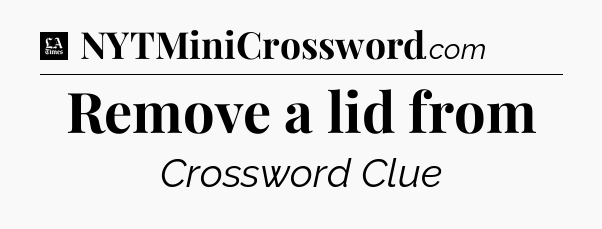 Remove a lid from - LA Times Crossword