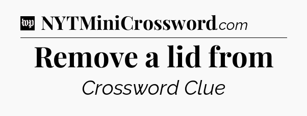 Remove a lid from Crossword Clue