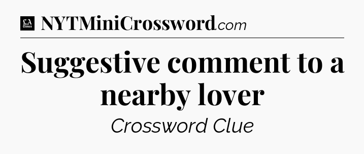 Suggestive comment to a nearby lover - LA Times Crossword