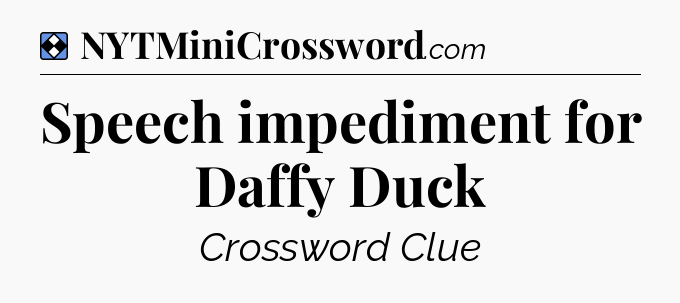 Solution: Speech impediment for Daffy Duck - NYT Mini Crossword