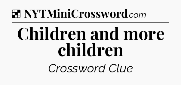 Solution: Children and more children - NYT Crossword