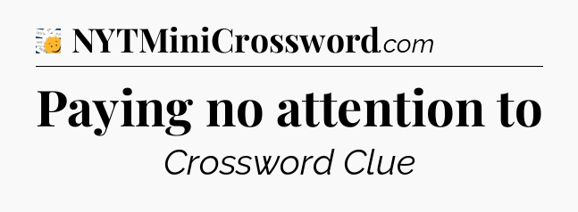 Paying no attention to - 7 Little Words