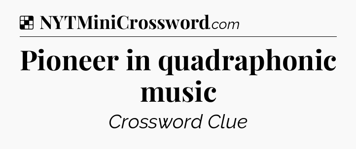 Solution: Pioneer in quadraphonic music - NYT Crossword