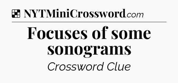 Solution: Focuses of some sonograms - NYT Crossword
