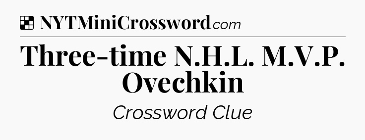Solution: Three-time N.H.L. M.V.P. Ovechkin - NYT Crossword
