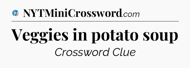 Veggies in potato soup Crossword Clue