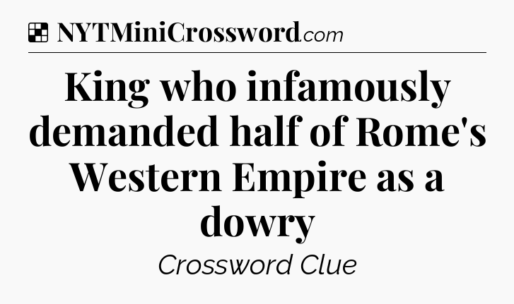Solution: King who infamously demanded half of Rome's Western Empire as a dowry - NYT Crossword