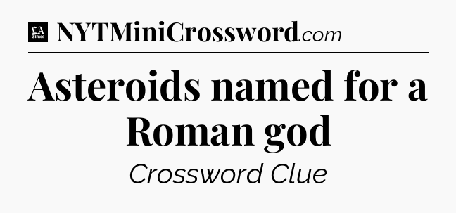 Asteroids named for a Roman god - LA Times Crossword