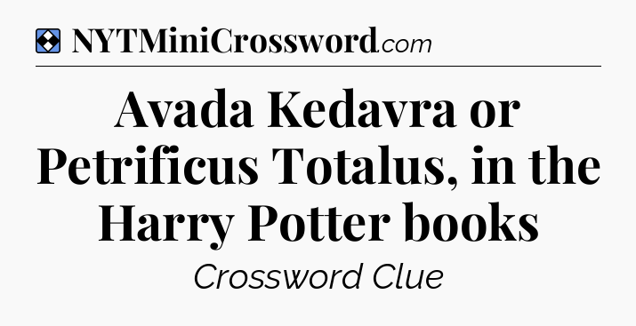 Solution: Avada Kedavra or Petrificus Totalus, in the Harry Potter books - NYT Mini Crossword