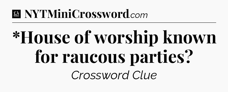 *House of worship known for raucous parties - LA Times Crossword