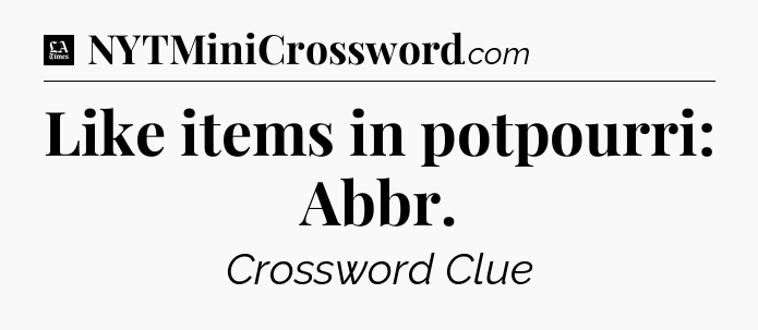 Like items in potpourri: Abbr - LA Times Crossword