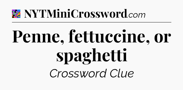Penne, fettuccine, or spaghetti Crossword Clue