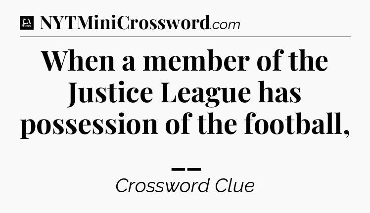 When a member of the Justice League has possession of the football, __ - LA Times Crossword