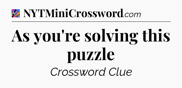 As you're solving this puzzle Crossword Clue