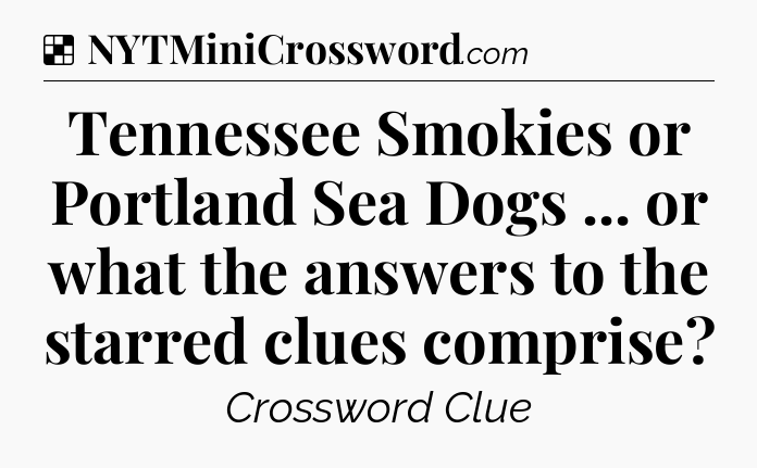 Solution: Tennessee Smokies or Portland Sea Dogs ... or what the answers to the starred clues comprise - NYT Crossword