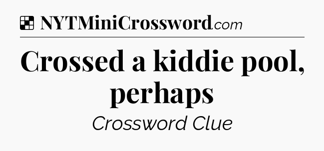 Solution: Crossed a kiddie pool, perhaps - NYT Crossword