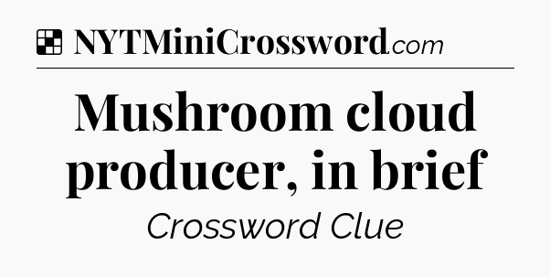 Solution: Mushroom cloud producer, in brief - NYT Crossword