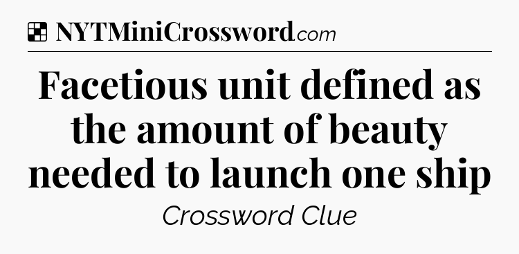 Solution: Facetious unit defined as the amount of beauty needed to launch one ship - NYT Crossword