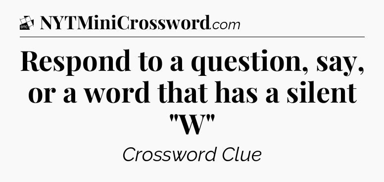 Respond to a question, say, or a word that has a silent 