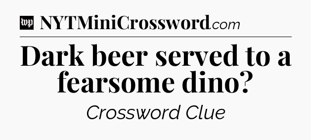 Dark beer served to a fearsome dino Crossword Clue