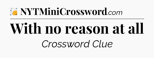 With no reason at all - 7 Little Words