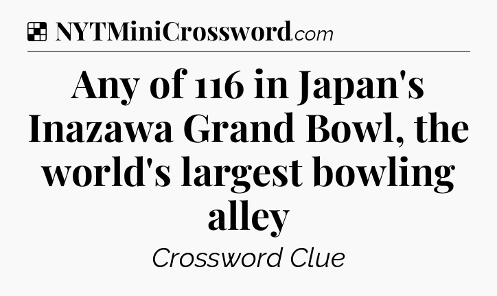 Solution: Any of 116 in Japan's Inazawa Grand Bowl, the world's largest bowling alley - NYT Crossword