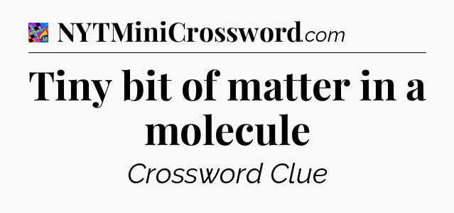 Tiny bit of matter in a molecule Crossword Clue