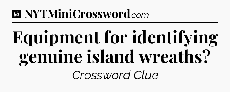 Equipment for identifying genuine island wreaths - LA Times Crossword
