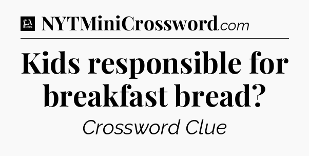 Kids responsible for breakfast bread - LA Times Crossword