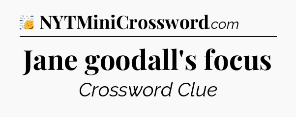 Jane goodall's focus - 7 Little Words