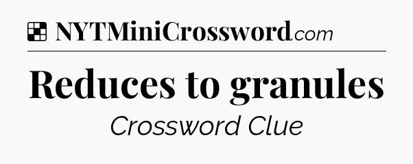 Solution: Reduces to granules - NYT Crossword