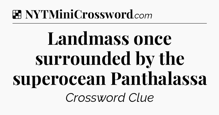 Solution: Landmass once surrounded by the superocean Panthalassa - NYT Crossword