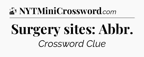 Surgery sites: Abbr - Daily Themed Classic Crossword