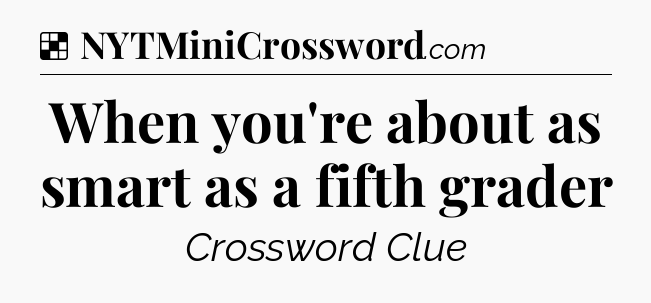 Solution: When you're about as smart as a fifth grader - NYT Crossword