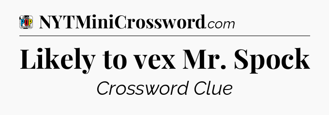 Likely to vex Mr. Spock Crossword Clue