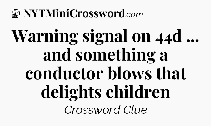 Warning signal on 44d ... and something a conductor blows that delights children - Daily Themed Classic Crossword