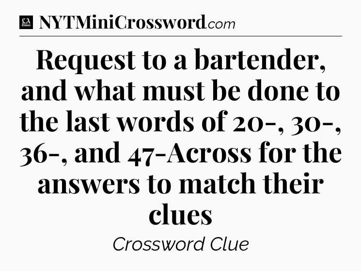Request to a bartender, and what must be done to the last words of 20-, 30-, 36-, and 47-Across for the answers to match their clues - LA Times Crossword
