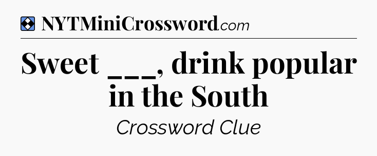 Solution: Sweet ___, drink popular in the South - NYT Mini Crossword