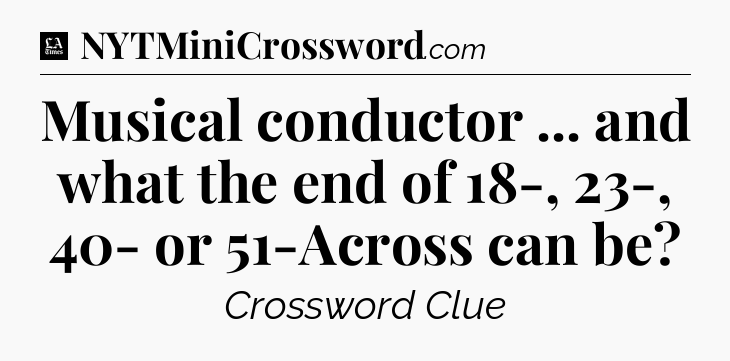 Musical conductor ... and what the end of 18-, 23-, 40- or 51-Across can be - LA Times Crossword