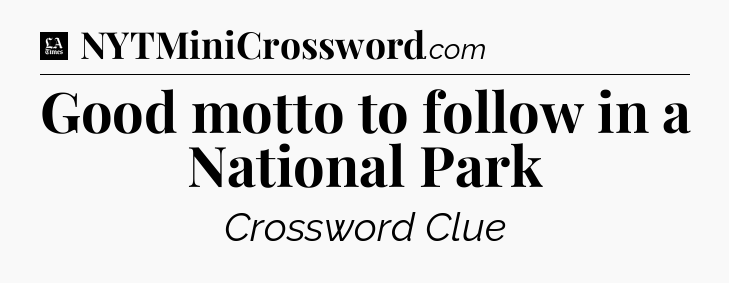 Good motto to follow in a National Park - LA Times Crossword