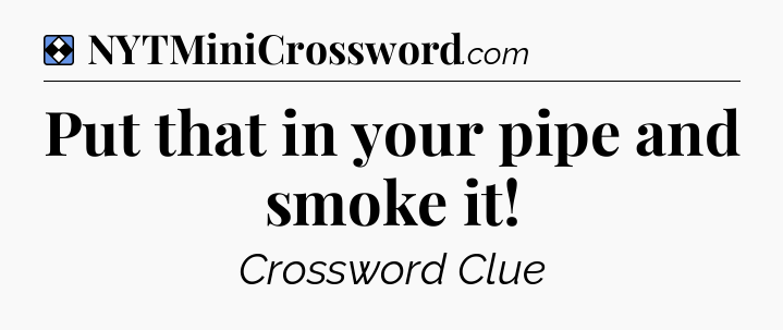 Solution: Put that in your pipe and smoke it - NYT Mini Crossword
