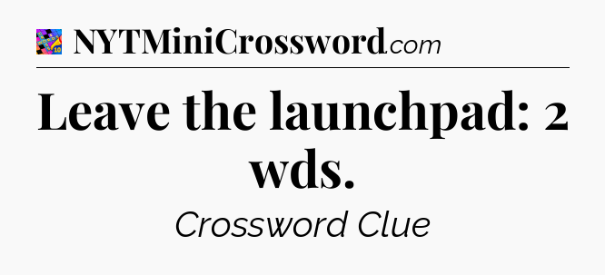 Leave the launchpad: 2 wds Crossword Clue