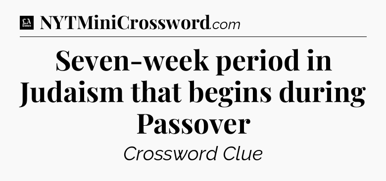 Seven-week period in Judaism that begins during Passover - LA Times Crossword