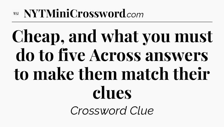 Cheap, and what you must do to five Across answers to make them match their clues - WSJ Crossword