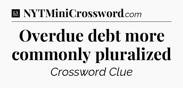 Overdue debt more commonly pluralized - LA Times Crossword